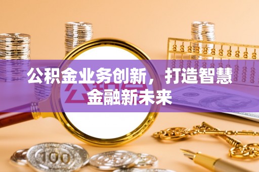 乳山公积金业务创新，打造智慧金融新未来