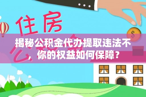 乳山揭秘公积金代办提取违法不，你的权益如何保障？