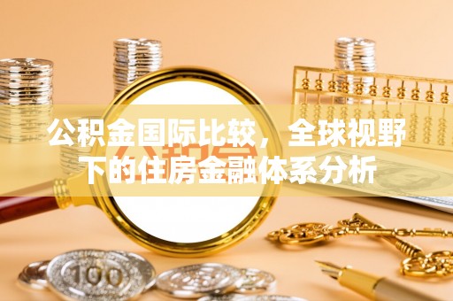 乳山公积金国际比较，全球视野下的住房金融体系分析